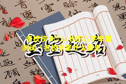 名校校 🐵 长的八字命理测试「名校长是什么意思」